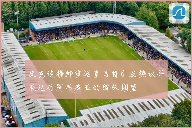 皮克谈穆帅重返皇马将引发热议并表达对阿韦洛亚的留队期望
