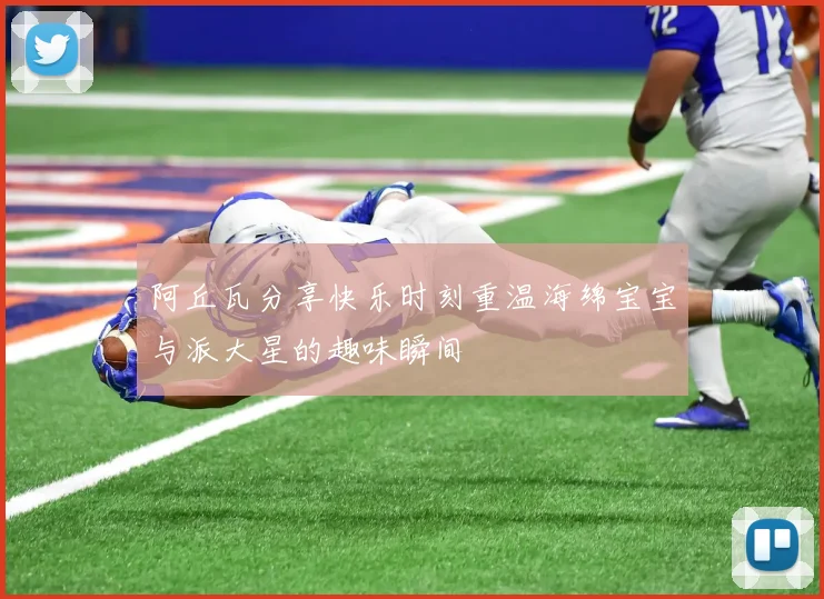 阿丘瓦分享快乐时刻重温海绵宝宝与派大星的趣味瞬间