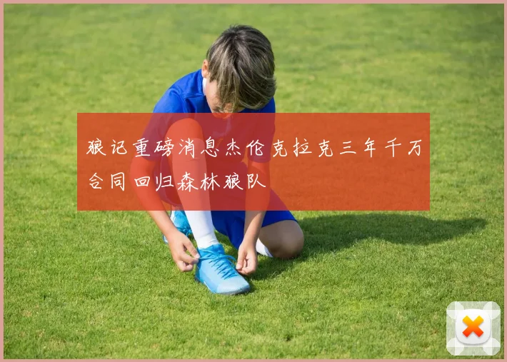 狼记重磅消息杰伦克拉克三年千万合同回归森林狼队