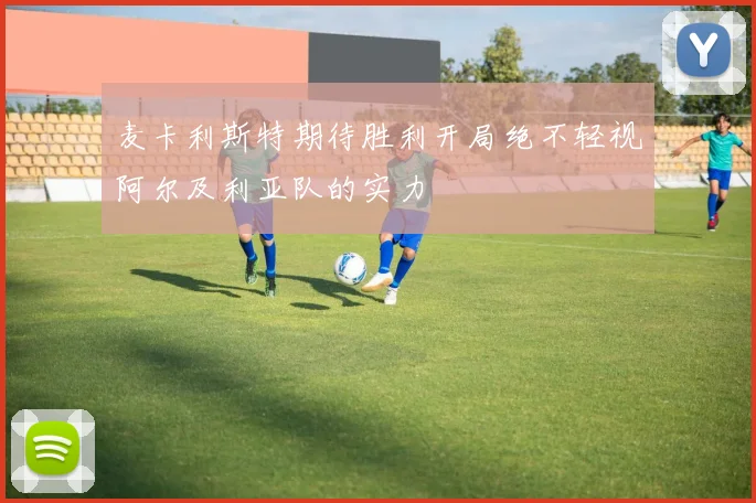 麦卡利斯特期待胜利开局绝不轻视阿尔及利亚队的实力