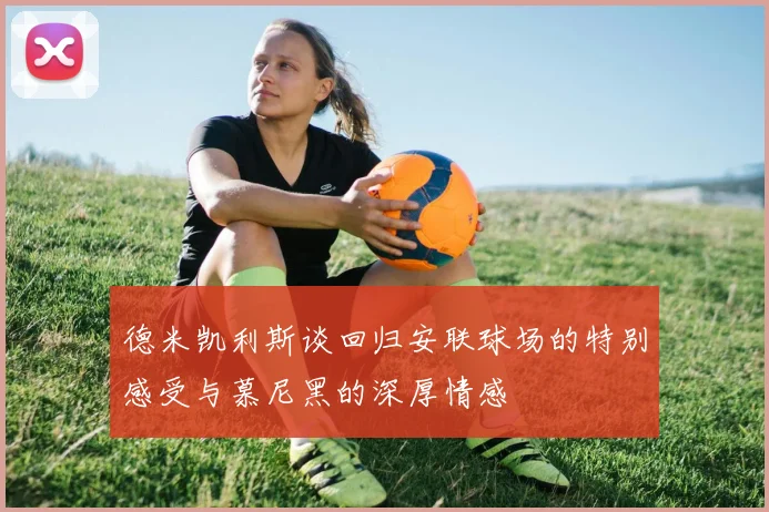 德米凯利斯谈回归安联球场的特别感受与慕尼黑的深厚情感