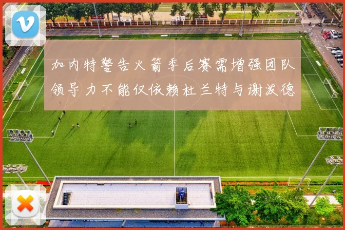 加内特警告火箭季后赛需增强团队领导力不能仅依赖杜兰特与谢泼德