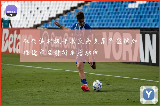 独行侠积极寻求交易克莱华盛顿加福德市场静待老詹动向