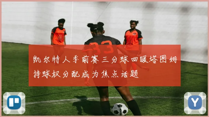 凯尔特人季前赛三分球回暖塔图姆持球权分配成为焦点话题