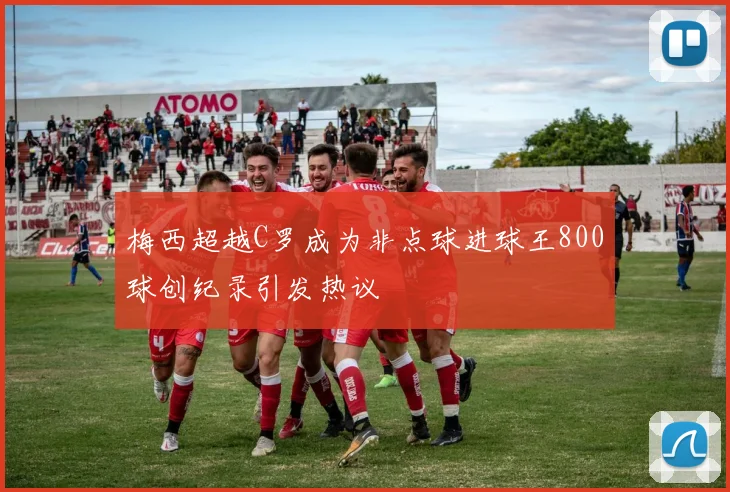 梅西超越C罗成为非点球进球王800球创纪录引发热议