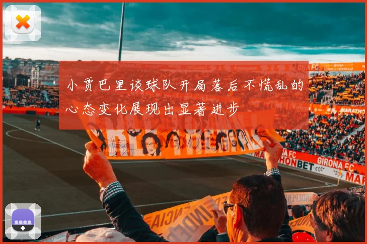 小贾巴里谈球队开局落后不慌乱的心态变化展现出显著进步