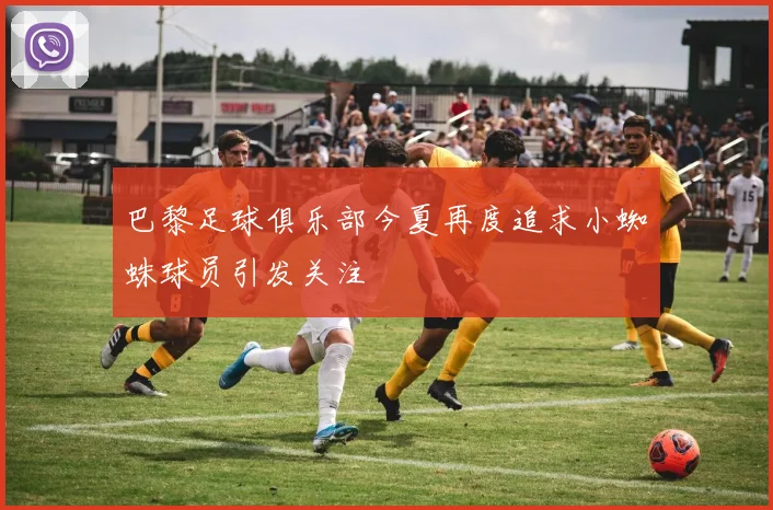 巴黎足球俱乐部今夏再度追求小蜘蛛球员引发关注