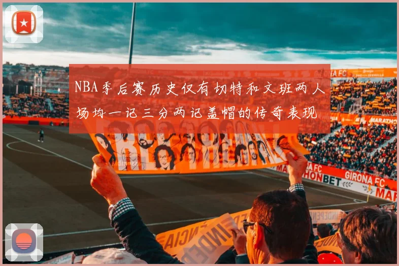 NBA季后赛历史仅有切特和文班两人场均一记三分两记盖帽的传奇表现