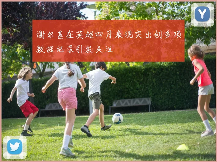 谢尔基在英超四月表现突出创多项数据记录引发关注