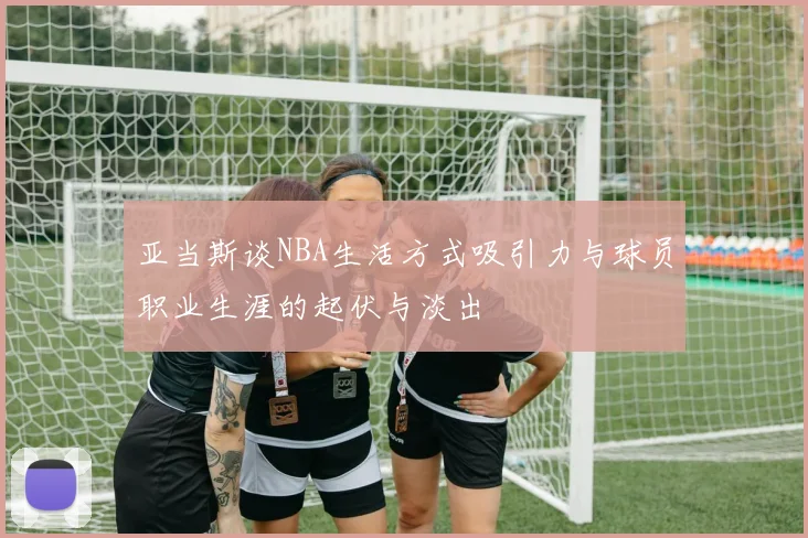 亚当斯谈NBA生活方式吸引力与球员职业生涯的起伏与淡出