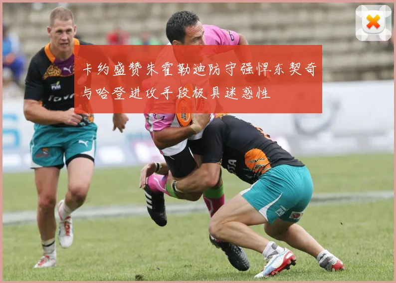 卡约盛赞朱霍勒迪防守强悍东契奇与哈登进攻手段极具迷惑性
