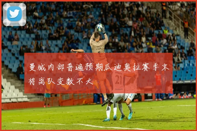 曼城内部普遍预期瓜迪奥拉赛季末将离队变数不大