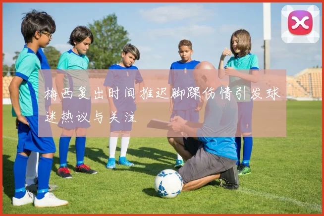 梅西复出时间推迟脚踝伤情引发球迷热议与关注