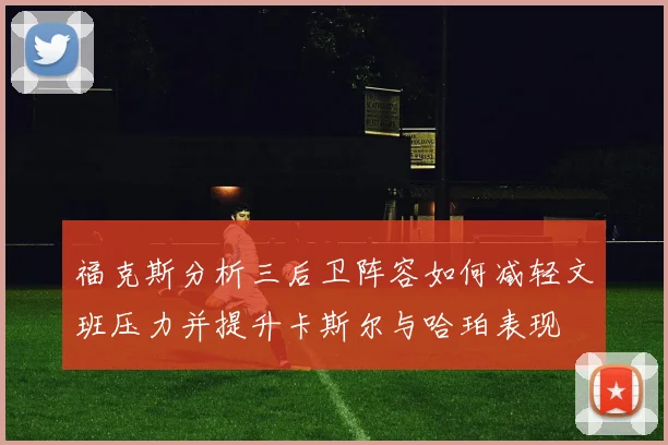福克斯分析三后卫阵容如何减轻文班压力并提升卡斯尔与哈珀表现