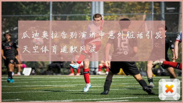 瓜迪奥拉告别演讲中意外脏话引发天空体育道歉风波