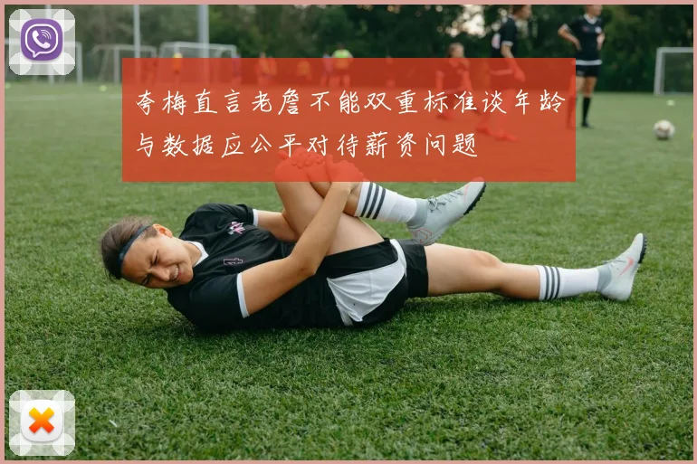 夸梅直言老詹不能双重标准谈年龄与数据应公平对待薪资问题