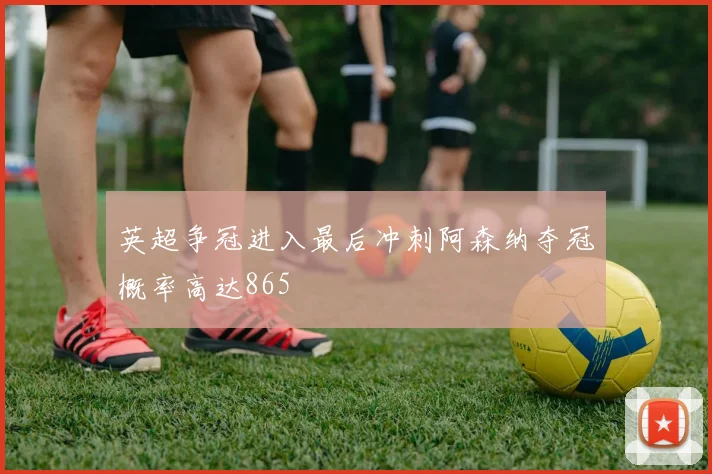 英超争冠进入最后冲刺阿森纳夺冠概率高达865