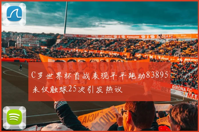 C罗世界杯首战表现平平跑动83895米仅触球25次引发热议