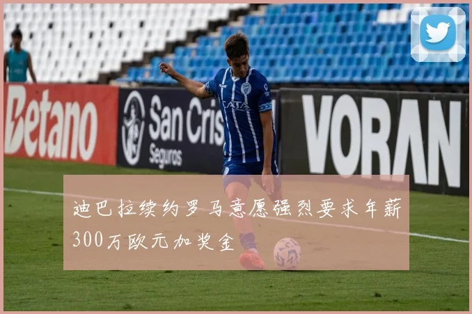 迪巴拉续约罗马意愿强烈要求年薪300万欧元加奖金