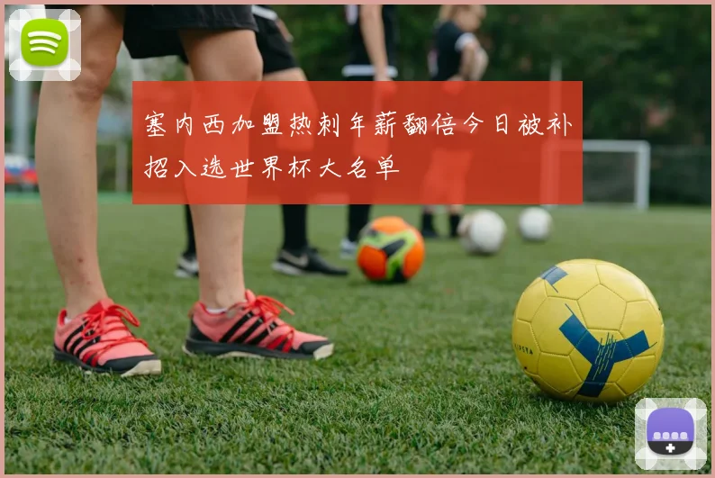 塞内西加盟热刺年薪翻倍今日被补招入选世界杯大名单