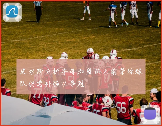 皮尔斯分析字母加盟热火前景称球队仍需补强以争冠
