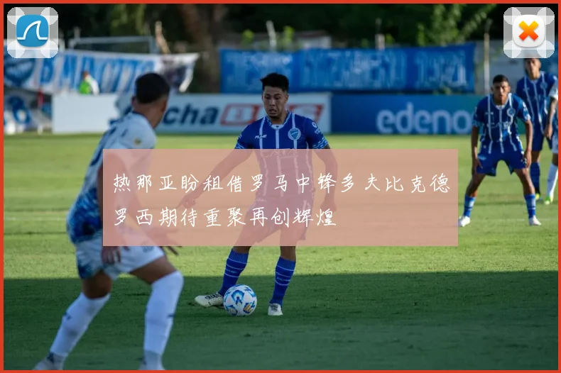 热那亚盼租借罗马中锋多夫比克德罗西期待重聚再创辉煌