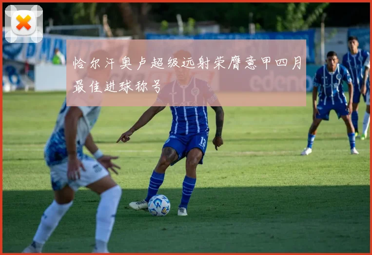 恰尔汗奥卢超级远射荣膺意甲四月最佳进球称号