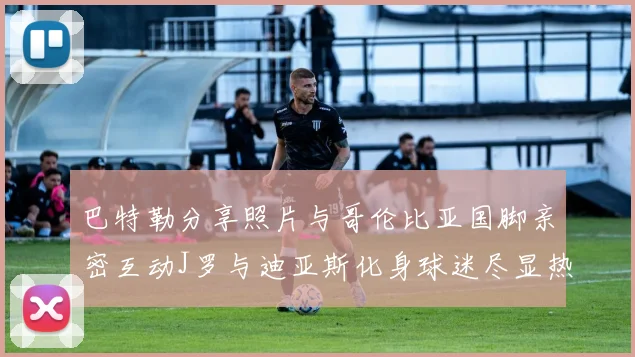 巴特勒分享照片与哥伦比亚国脚亲密互动J罗与迪亚斯化身球迷尽显热情