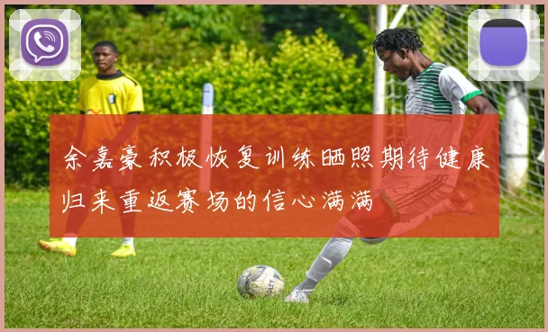 余嘉豪积极恢复训练晒照期待健康归来重返赛场的信心满满