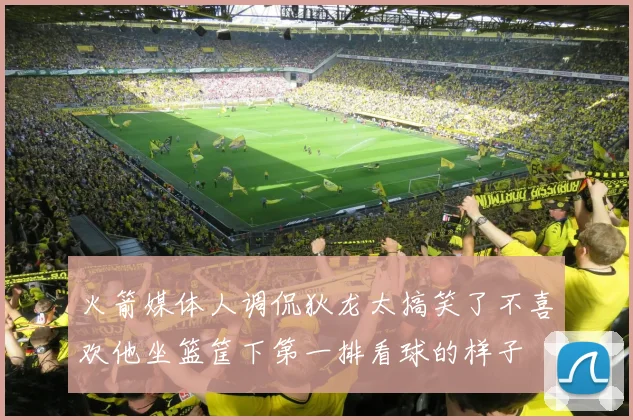 火箭媒体人调侃狄龙太搞笑了不喜欢他坐篮筐下第一排看球的样子
